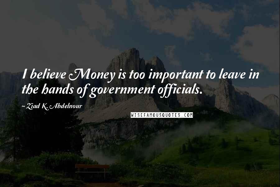 Ziad K. Abdelnour Quotes: I believe Money is too important to leave in the hands of government officials.