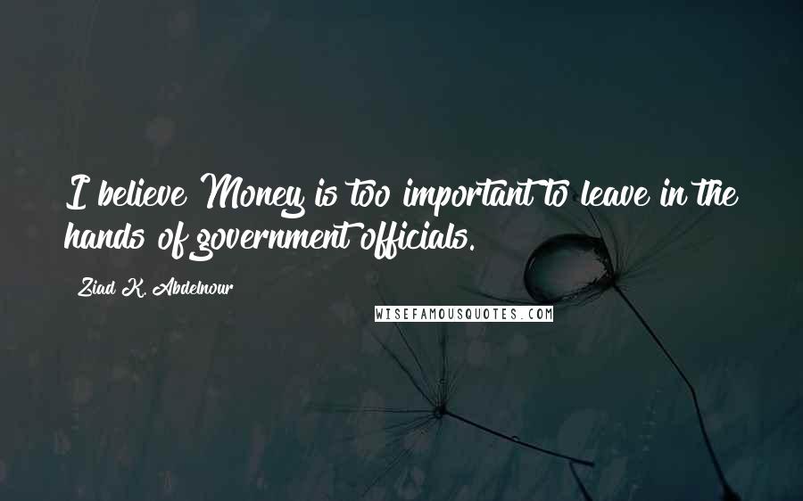 Ziad K. Abdelnour Quotes: I believe Money is too important to leave in the hands of government officials.