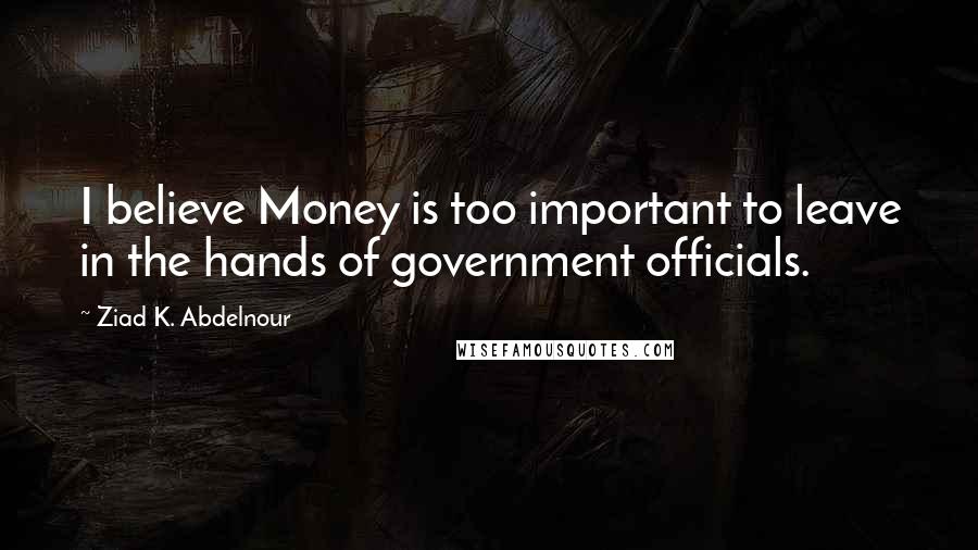 Ziad K. Abdelnour Quotes: I believe Money is too important to leave in the hands of government officials.