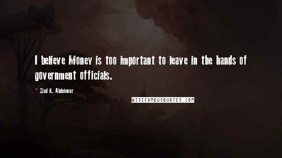 Ziad K. Abdelnour Quotes: I believe Money is too important to leave in the hands of government officials.