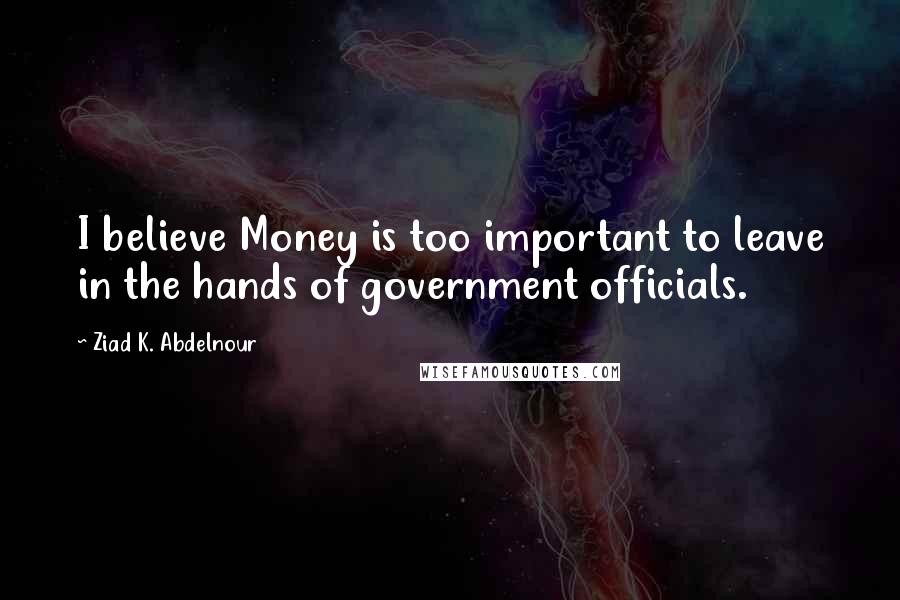 Ziad K. Abdelnour Quotes: I believe Money is too important to leave in the hands of government officials.