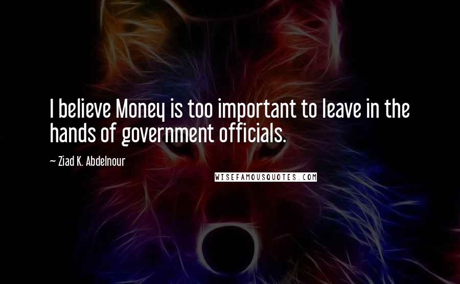 Ziad K. Abdelnour Quotes: I believe Money is too important to leave in the hands of government officials.