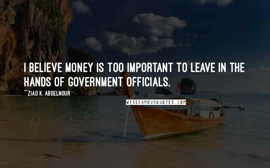 Ziad K. Abdelnour Quotes: I believe Money is too important to leave in the hands of government officials.