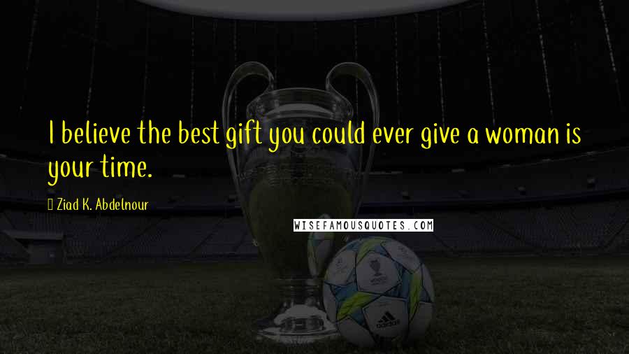 Ziad K. Abdelnour Quotes: I believe the best gift you could ever give a woman is your time.