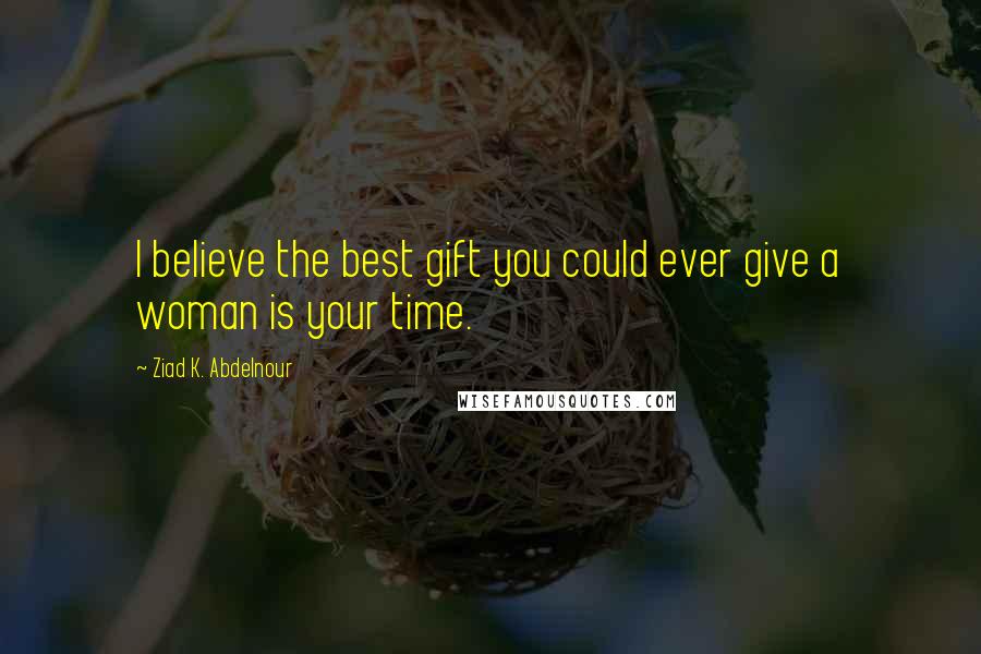 Ziad K. Abdelnour Quotes: I believe the best gift you could ever give a woman is your time.