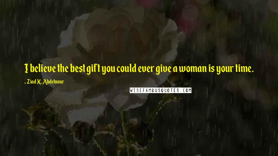 Ziad K. Abdelnour Quotes: I believe the best gift you could ever give a woman is your time.
