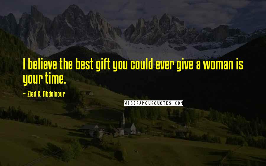 Ziad K. Abdelnour Quotes: I believe the best gift you could ever give a woman is your time.