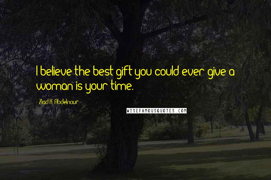Ziad K. Abdelnour Quotes: I believe the best gift you could ever give a woman is your time.