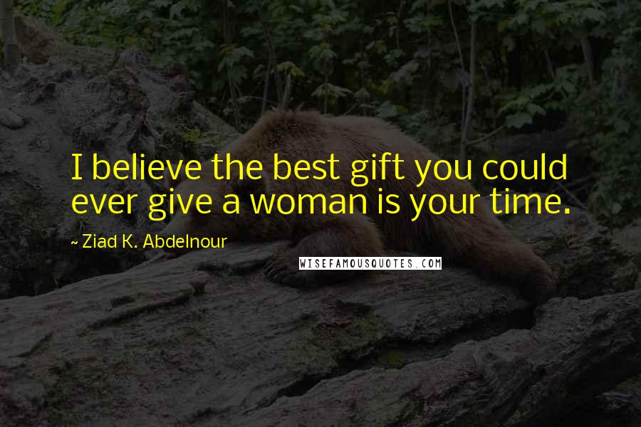 Ziad K. Abdelnour Quotes: I believe the best gift you could ever give a woman is your time.