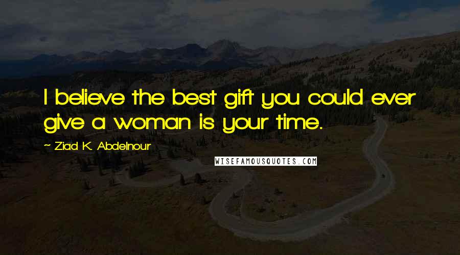 Ziad K. Abdelnour Quotes: I believe the best gift you could ever give a woman is your time.