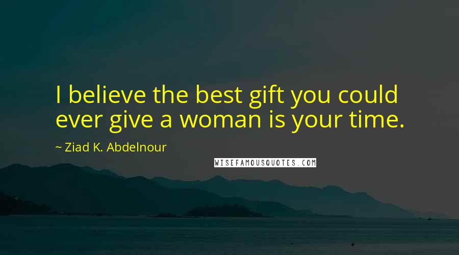Ziad K. Abdelnour Quotes: I believe the best gift you could ever give a woman is your time.