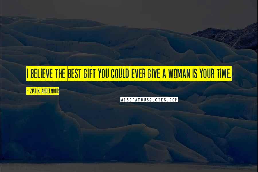 Ziad K. Abdelnour Quotes: I believe the best gift you could ever give a woman is your time.