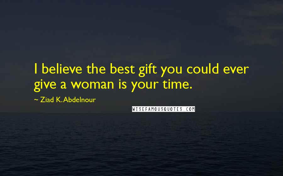Ziad K. Abdelnour Quotes: I believe the best gift you could ever give a woman is your time.