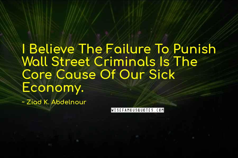 Ziad K. Abdelnour Quotes: I Believe The Failure To Punish Wall Street Criminals Is The Core Cause Of Our Sick Economy.