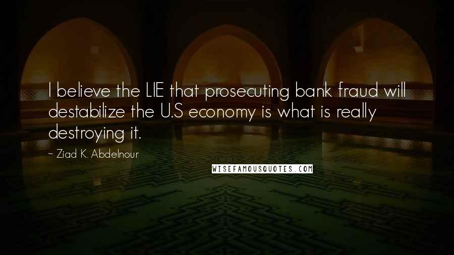 Ziad K. Abdelnour Quotes: I believe the LIE that prosecuting bank fraud will destabilize the U.S economy is what is really destroying it.