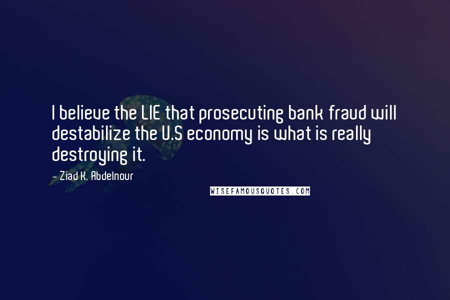 Ziad K. Abdelnour Quotes: I believe the LIE that prosecuting bank fraud will destabilize the U.S economy is what is really destroying it.