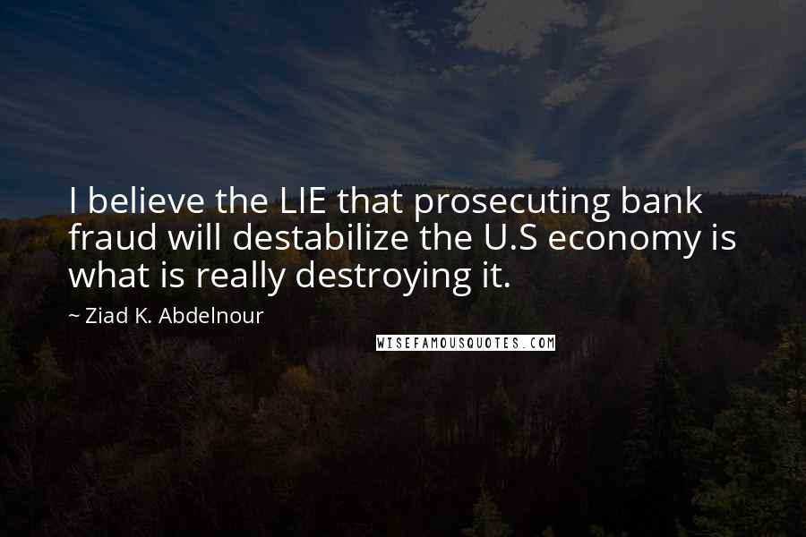 Ziad K. Abdelnour Quotes: I believe the LIE that prosecuting bank fraud will destabilize the U.S economy is what is really destroying it.