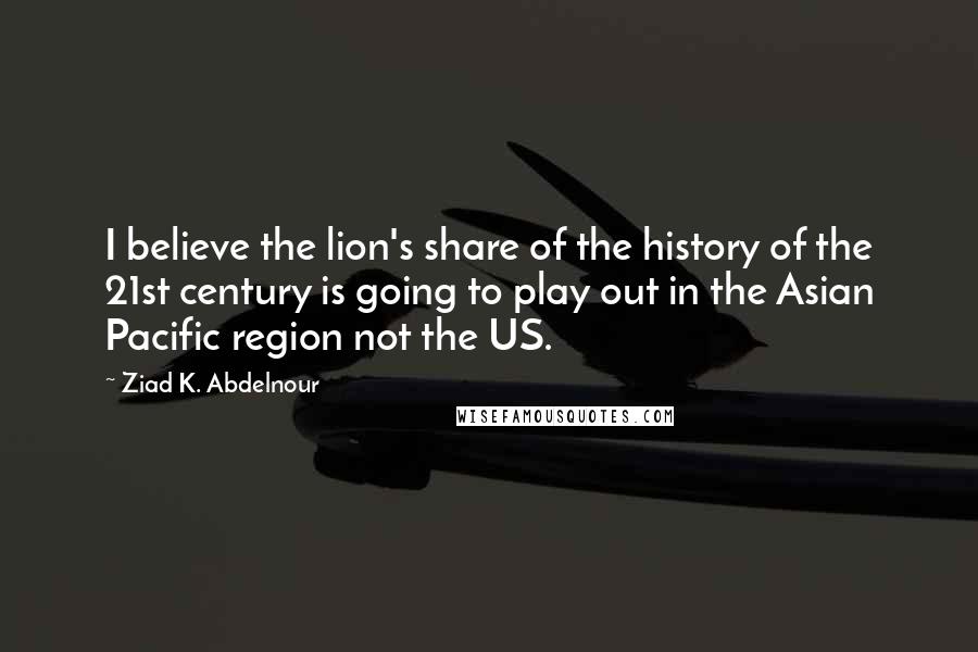 Ziad K. Abdelnour Quotes: I believe the lion's share of the history of the 21st century is going to play out in the Asian Pacific region not the US.