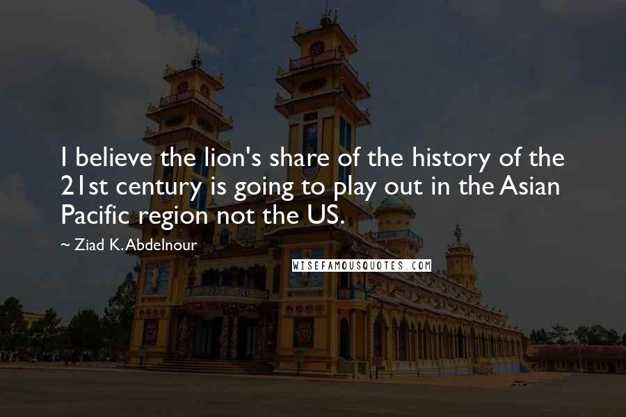 Ziad K. Abdelnour Quotes: I believe the lion's share of the history of the 21st century is going to play out in the Asian Pacific region not the US.