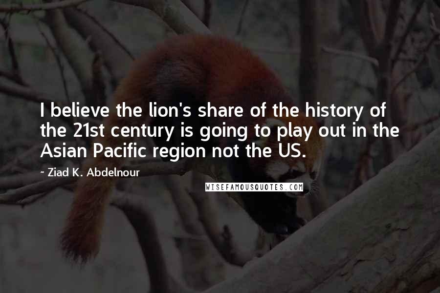 Ziad K. Abdelnour Quotes: I believe the lion's share of the history of the 21st century is going to play out in the Asian Pacific region not the US.