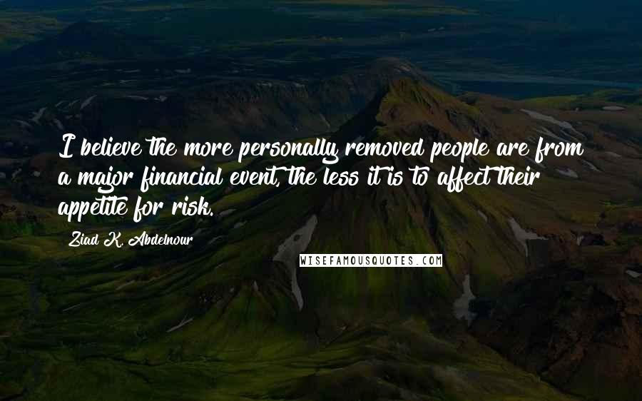 Ziad K. Abdelnour Quotes: I believe the more personally removed people are from a major financial event, the less it is to affect their appetite for risk.