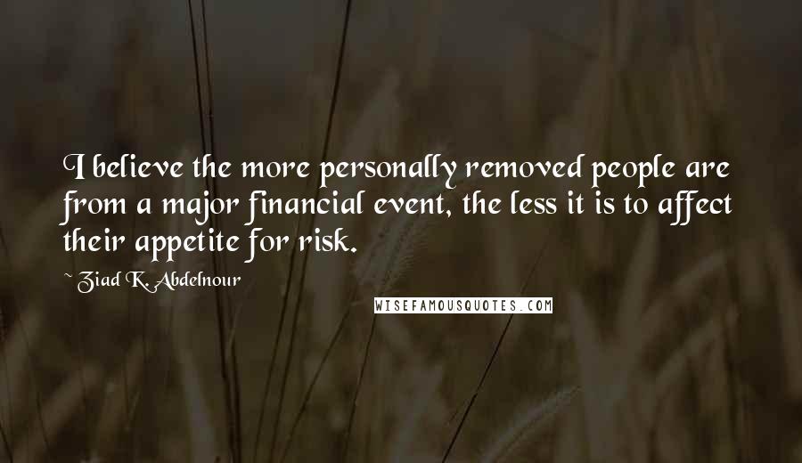 Ziad K. Abdelnour Quotes: I believe the more personally removed people are from a major financial event, the less it is to affect their appetite for risk.