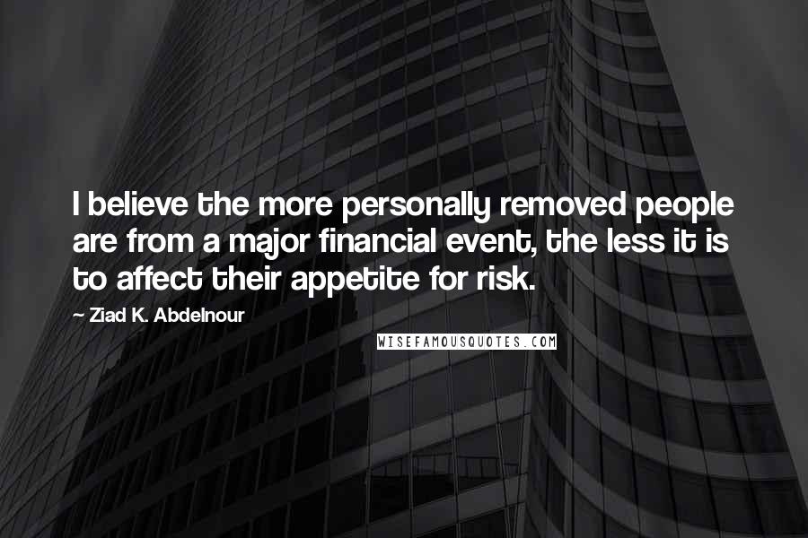 Ziad K. Abdelnour Quotes: I believe the more personally removed people are from a major financial event, the less it is to affect their appetite for risk.