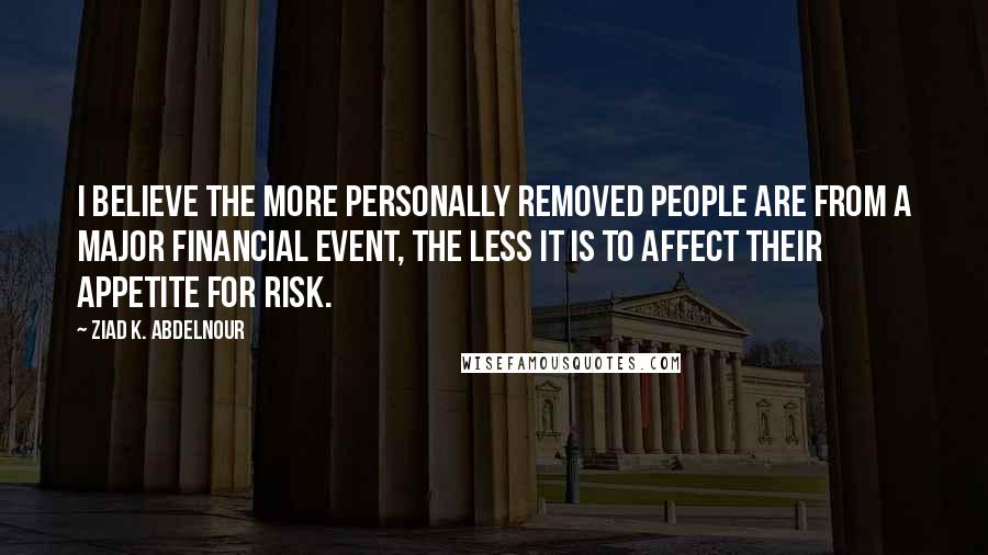 Ziad K. Abdelnour Quotes: I believe the more personally removed people are from a major financial event, the less it is to affect their appetite for risk.