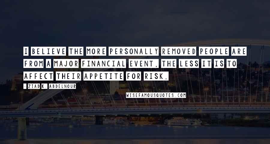 Ziad K. Abdelnour Quotes: I believe the more personally removed people are from a major financial event, the less it is to affect their appetite for risk.