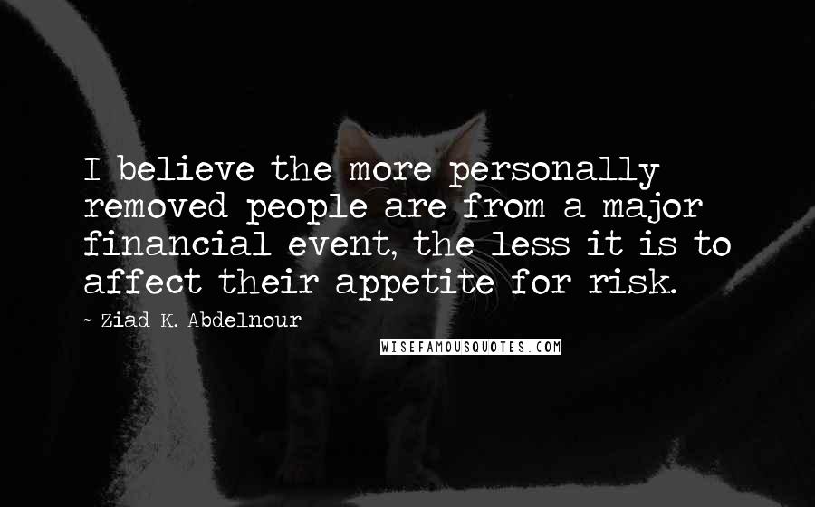 Ziad K. Abdelnour Quotes: I believe the more personally removed people are from a major financial event, the less it is to affect their appetite for risk.