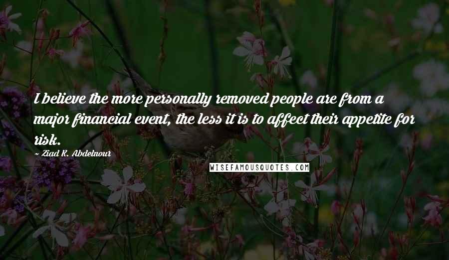 Ziad K. Abdelnour Quotes: I believe the more personally removed people are from a major financial event, the less it is to affect their appetite for risk.