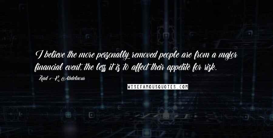 Ziad K. Abdelnour Quotes: I believe the more personally removed people are from a major financial event, the less it is to affect their appetite for risk.