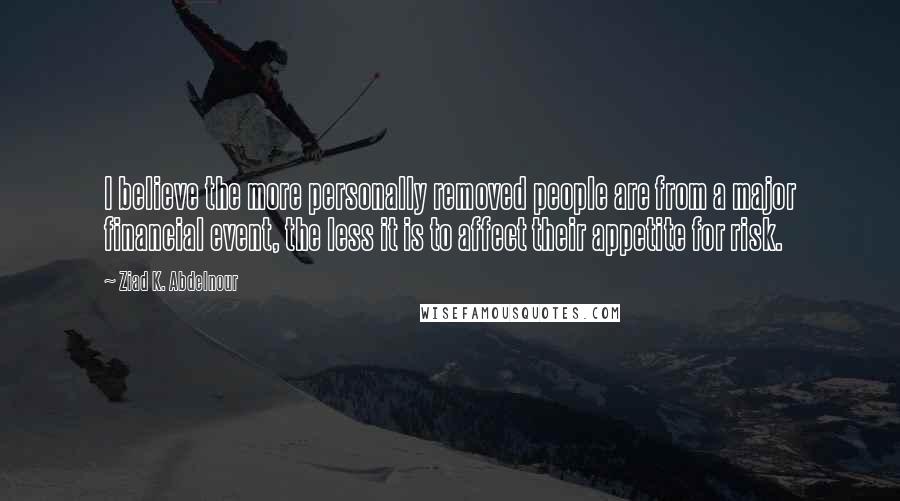 Ziad K. Abdelnour Quotes: I believe the more personally removed people are from a major financial event, the less it is to affect their appetite for risk.