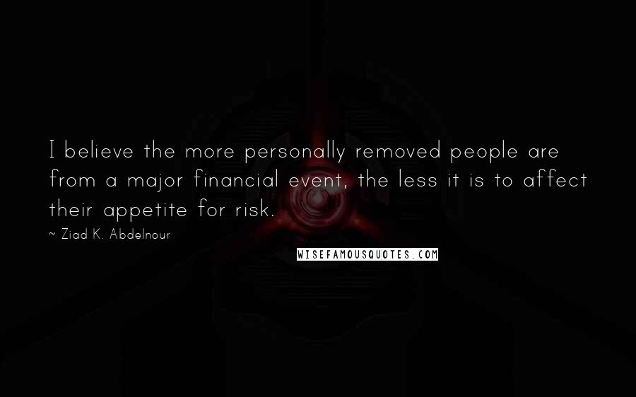 Ziad K. Abdelnour Quotes: I believe the more personally removed people are from a major financial event, the less it is to affect their appetite for risk.