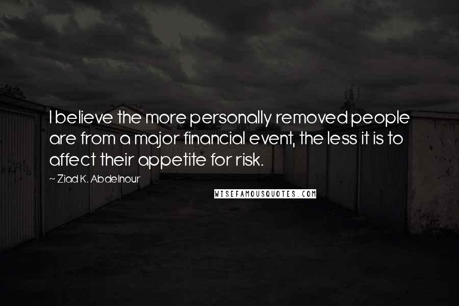 Ziad K. Abdelnour Quotes: I believe the more personally removed people are from a major financial event, the less it is to affect their appetite for risk.