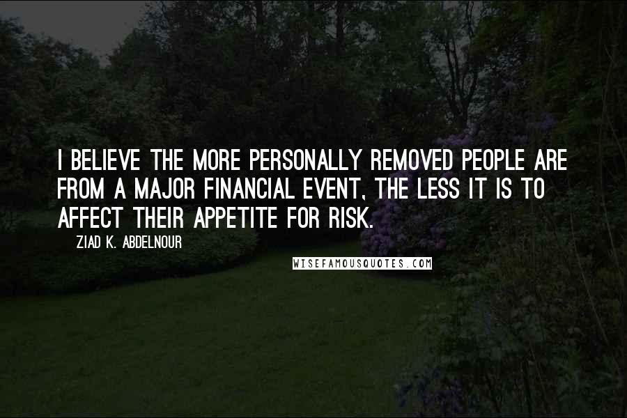 Ziad K. Abdelnour Quotes: I believe the more personally removed people are from a major financial event, the less it is to affect their appetite for risk.
