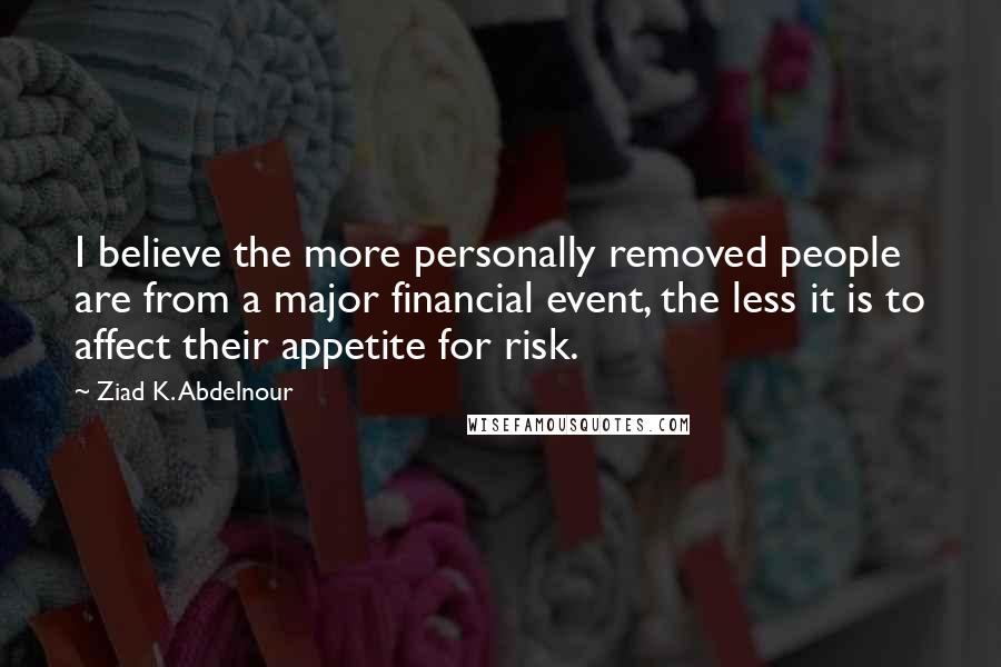 Ziad K. Abdelnour Quotes: I believe the more personally removed people are from a major financial event, the less it is to affect their appetite for risk.
