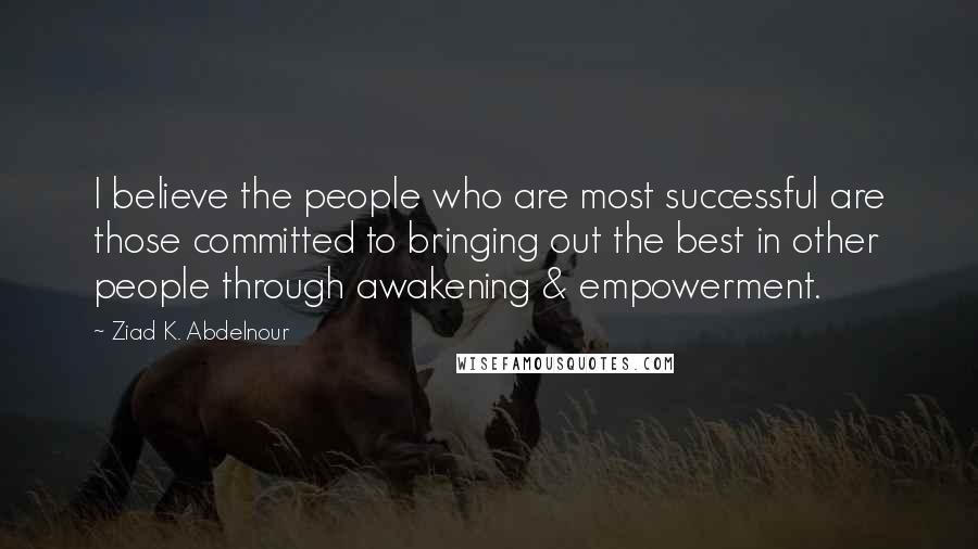 Ziad K. Abdelnour Quotes: I believe the people who are most successful are those committed to bringing out the best in other people through awakening & empowerment.