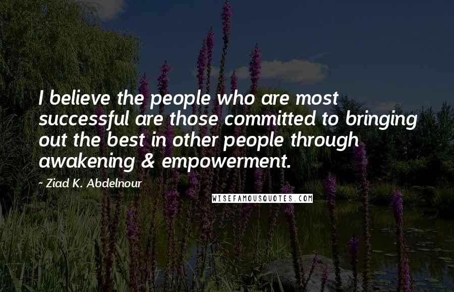 Ziad K. Abdelnour Quotes: I believe the people who are most successful are those committed to bringing out the best in other people through awakening & empowerment.