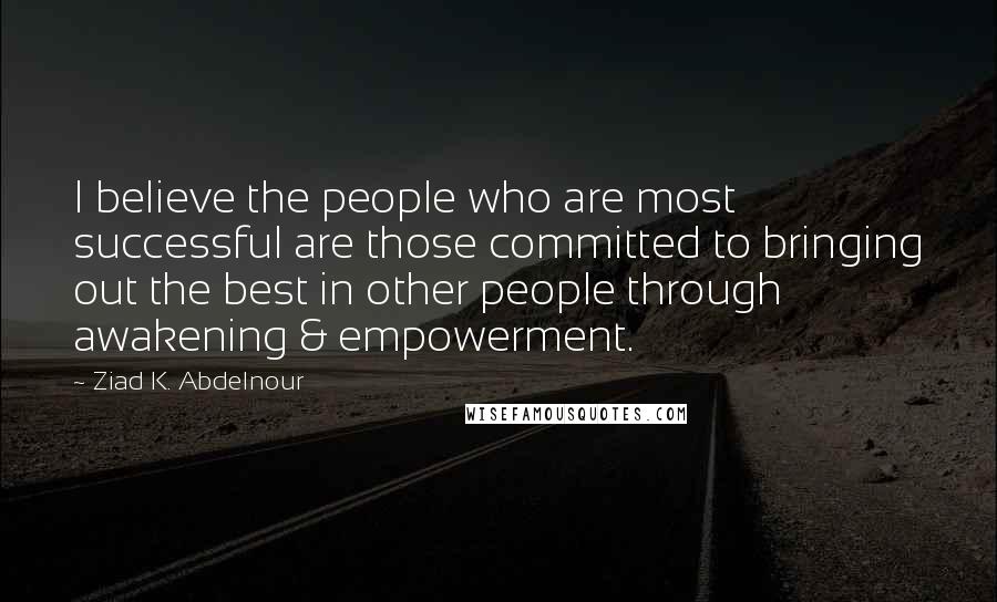 Ziad K. Abdelnour Quotes: I believe the people who are most successful are those committed to bringing out the best in other people through awakening & empowerment.