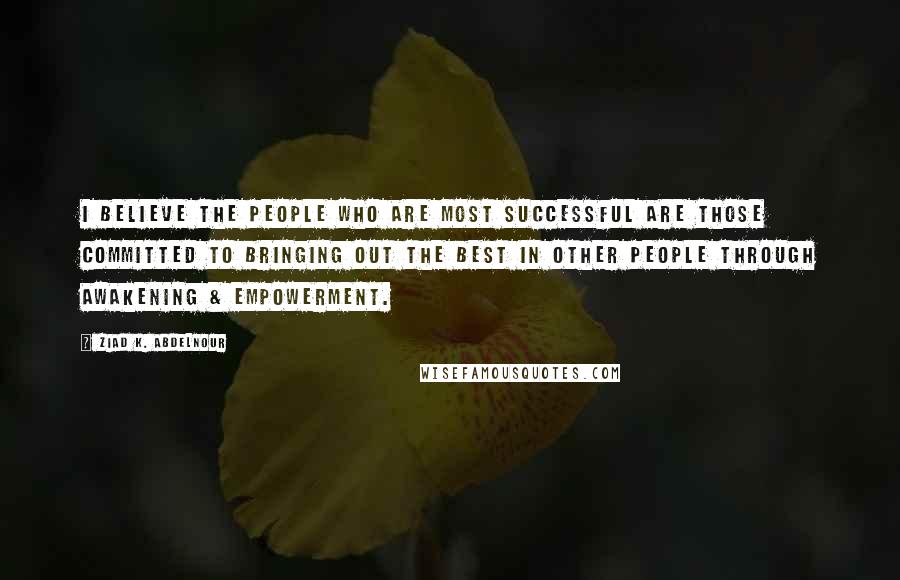 Ziad K. Abdelnour Quotes: I believe the people who are most successful are those committed to bringing out the best in other people through awakening & empowerment.