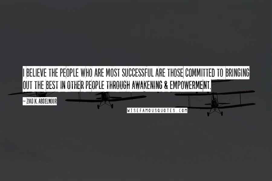 Ziad K. Abdelnour Quotes: I believe the people who are most successful are those committed to bringing out the best in other people through awakening & empowerment.