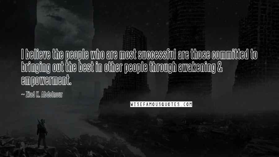 Ziad K. Abdelnour Quotes: I believe the people who are most successful are those committed to bringing out the best in other people through awakening & empowerment.