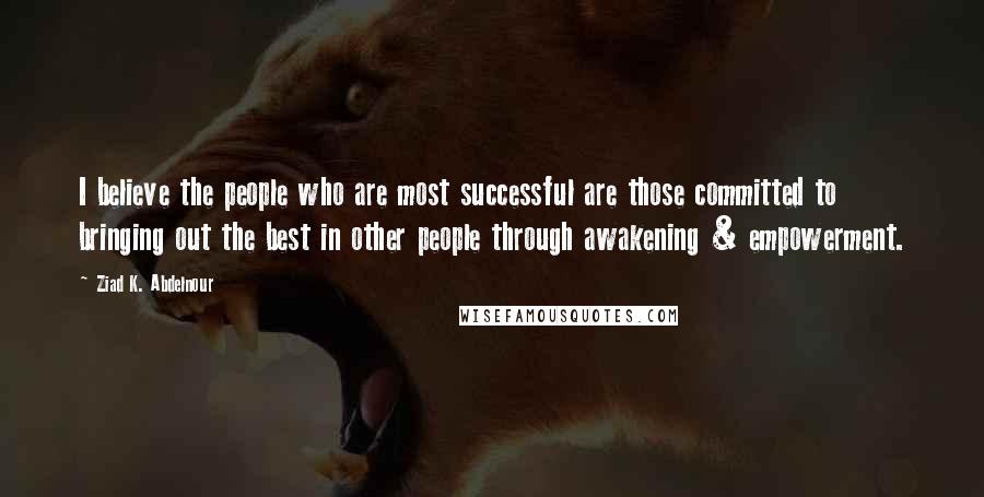 Ziad K. Abdelnour Quotes: I believe the people who are most successful are those committed to bringing out the best in other people through awakening & empowerment.