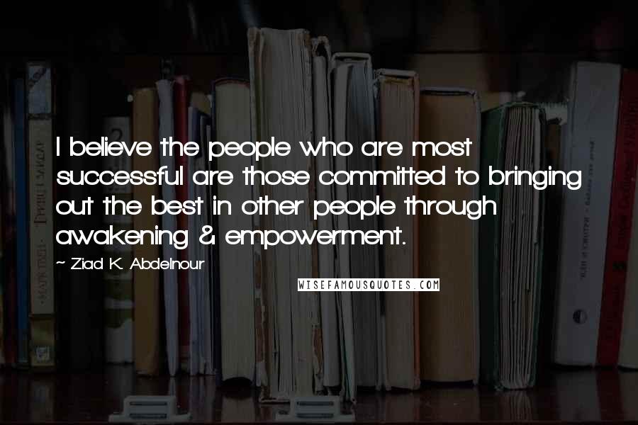 Ziad K. Abdelnour Quotes: I believe the people who are most successful are those committed to bringing out the best in other people through awakening & empowerment.