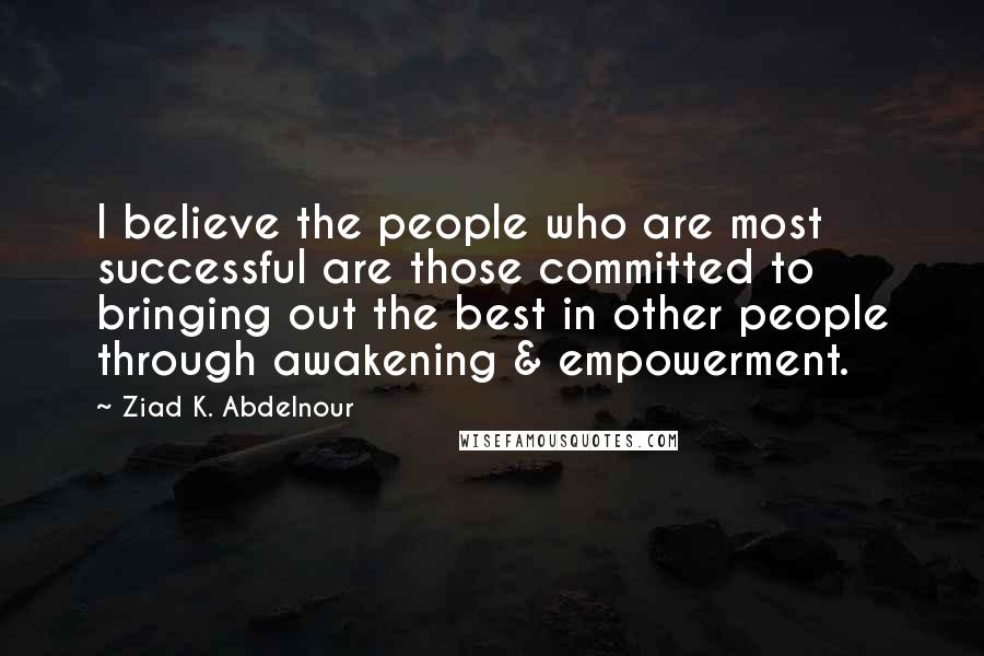 Ziad K. Abdelnour Quotes: I believe the people who are most successful are those committed to bringing out the best in other people through awakening & empowerment.