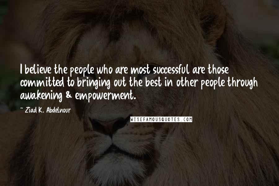 Ziad K. Abdelnour Quotes: I believe the people who are most successful are those committed to bringing out the best in other people through awakening & empowerment.