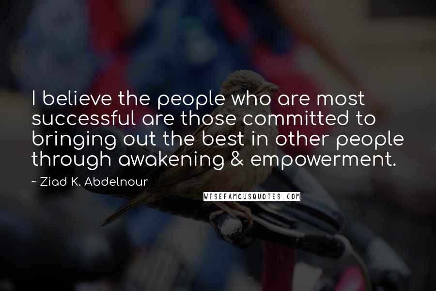 Ziad K. Abdelnour Quotes: I believe the people who are most successful are those committed to bringing out the best in other people through awakening & empowerment.