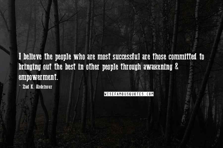 Ziad K. Abdelnour Quotes: I believe the people who are most successful are those committed to bringing out the best in other people through awakening & empowerment.