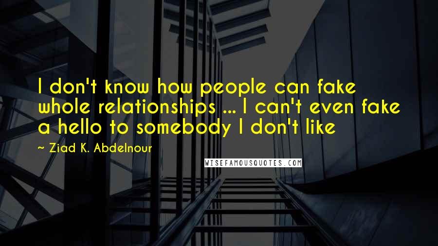 Ziad K. Abdelnour Quotes: I don't know how people can fake whole relationships ... I can't even fake a hello to somebody I don't like